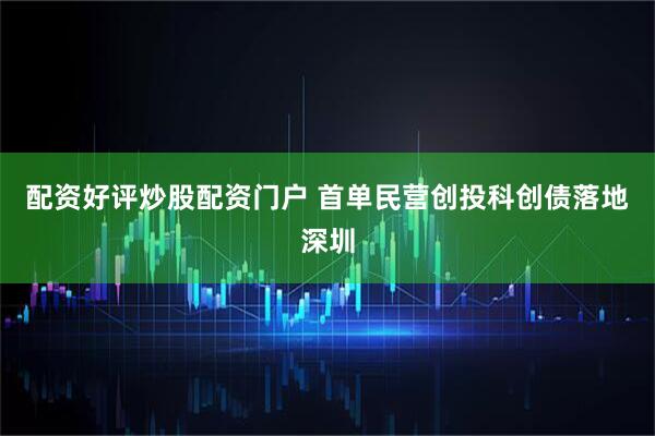 配资好评炒股配资门户 首单民营创投科创债落地深圳