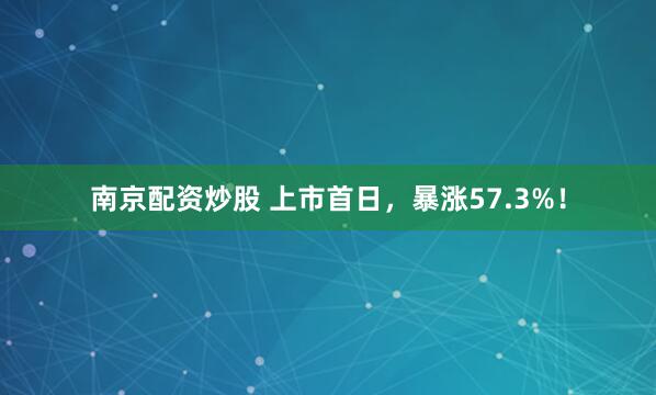 南京配资炒股 上市首日，暴涨57.3%！