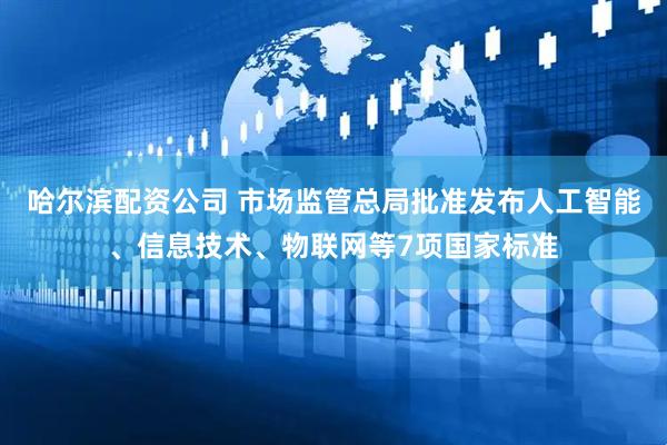 哈尔滨配资公司 市场监管总局批准发布人工智能、信息技术、物联网等7项国家标准