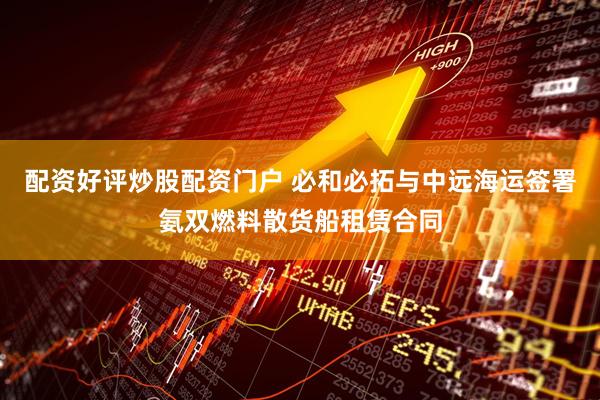 配资好评炒股配资门户 必和必拓与中远海运签署氨双燃料散货船租赁合同