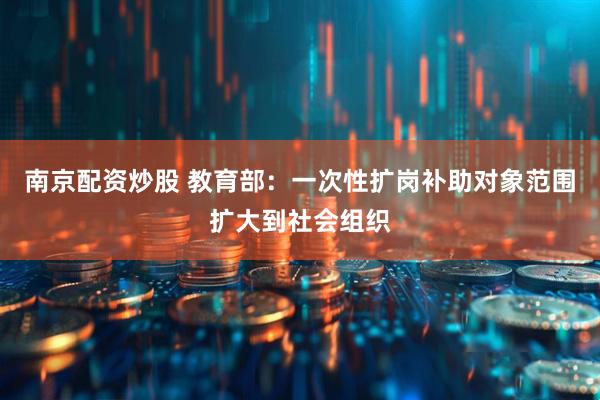 南京配资炒股 教育部：一次性扩岗补助对象范围扩大到社会组织