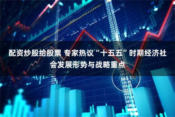 配资炒股给股票 专家热议“十五五”时期经济社会发展形势与战略重点