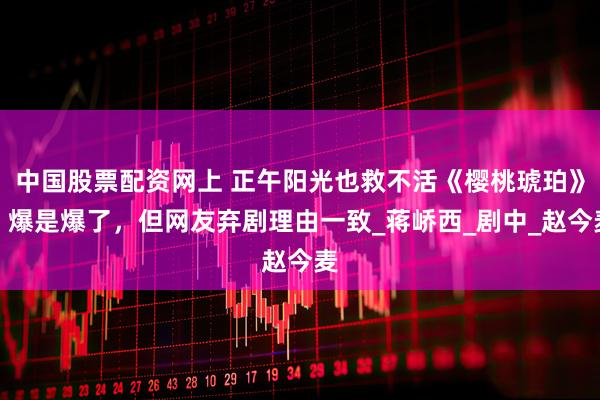 中国股票配资网上 正午阳光也救不活《樱桃琥珀》？爆是爆了，但网友弃剧理由一致_蒋峤西_剧中_赵今麦