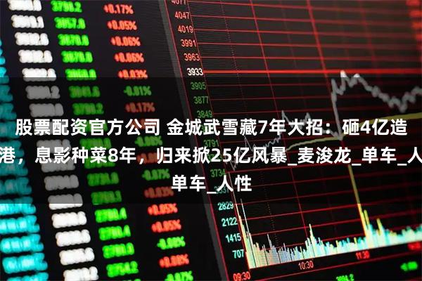 股票配资官方公司 金城武雪藏7年大招：砸4亿造香港，息影种菜8年，归来掀25亿风暴_麦浚龙_单车_人性