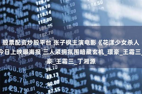 股票配资炒股平台 张子枫主演电影《花漾少女杀人事件》今日上映曝海报 三人紧拥氛围暗藏玄机_璟豪_王霜三_丁湘源