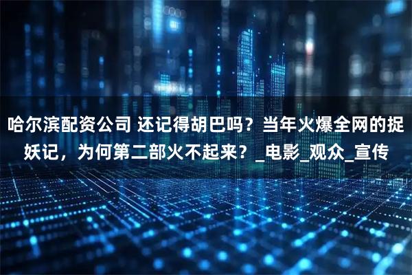 哈尔滨配资公司 还记得胡巴吗？当年火爆全网的捉妖记，为何第二部火不起来？_电影_观众_宣传