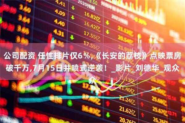 公司配资 任性排片仅6%,《长安的荔枝》点映票房破千万,7月15日井喷式逆袭!_影片_刘德华_观众