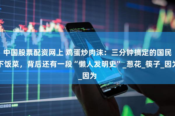 中国股票配资网上 鸡蛋炒肉沫：三分钟搞定的国民下饭菜，背后还有一段“懒人发明史”_葱花_筷子_因为