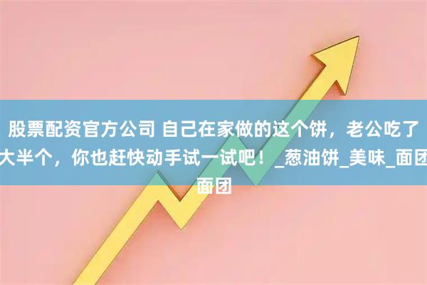 股票配资官方公司 自己在家做的这个饼，老公吃了大半个，你也赶快动手试一试吧！_葱油饼_美味_面团