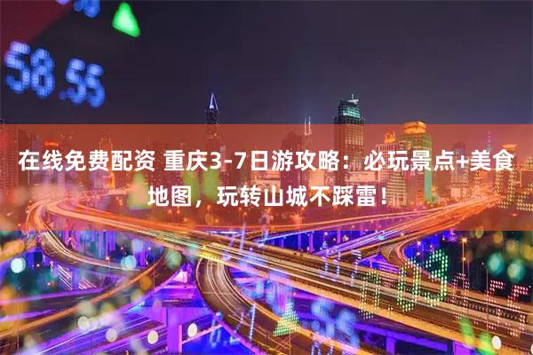 在线免费配资 重庆3-7日游攻略：必玩景点+美食地图，玩转山城不踩雷！