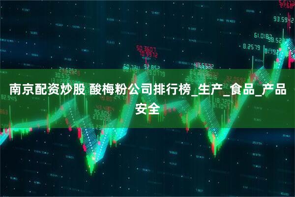 南京配资炒股 酸梅粉公司排行榜_生产_食品_产品安全