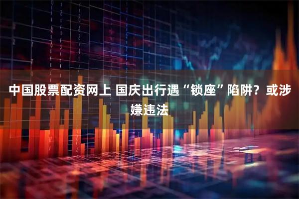 中国股票配资网上 国庆出行遇“锁座”陷阱？或涉嫌违法