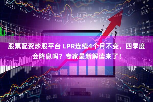 股票配资炒股平台 LPR连续4个月不变，四季度会降息吗？专家最新解读来了！