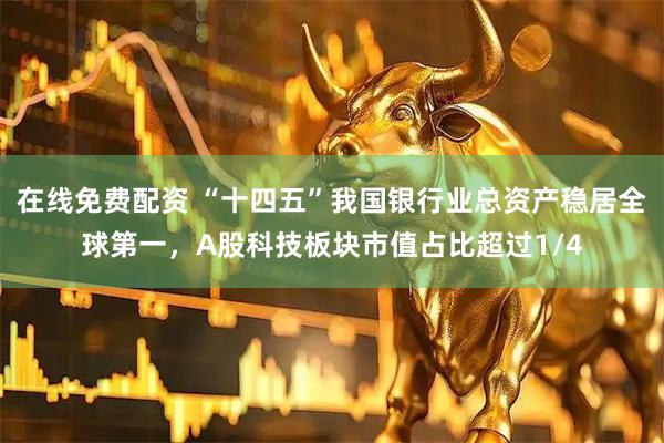 在线免费配资 “十四五”我国银行业总资产稳居全球第一，A股科技板块市值占比超过1/4