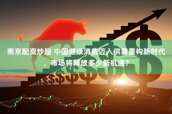 南京配资炒股 中国健康消费迈入供需重构新时代，市场将释放多少新机遇？