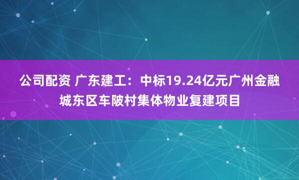 公司配资 广东建工：中标19.24亿元广州金融城东区车陂村集体物业复建项目
