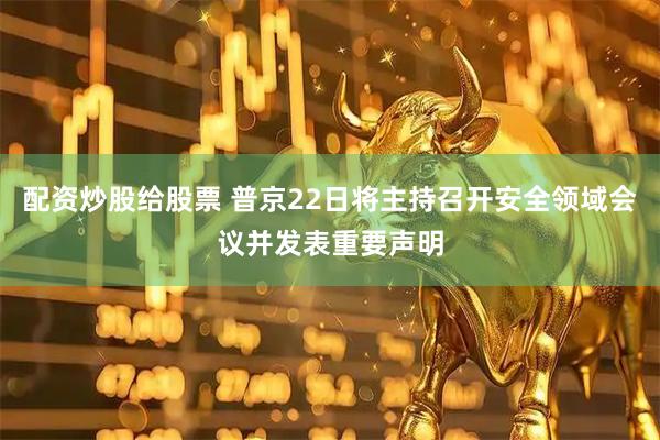 配资炒股给股票 普京22日将主持召开安全领域会议并发表重要声明